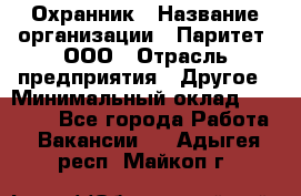 Охранник › Название организации ­ Паритет, ООО › Отрасль предприятия ­ Другое › Минимальный оклад ­ 30 000 - Все города Работа » Вакансии   . Адыгея респ.,Майкоп г.